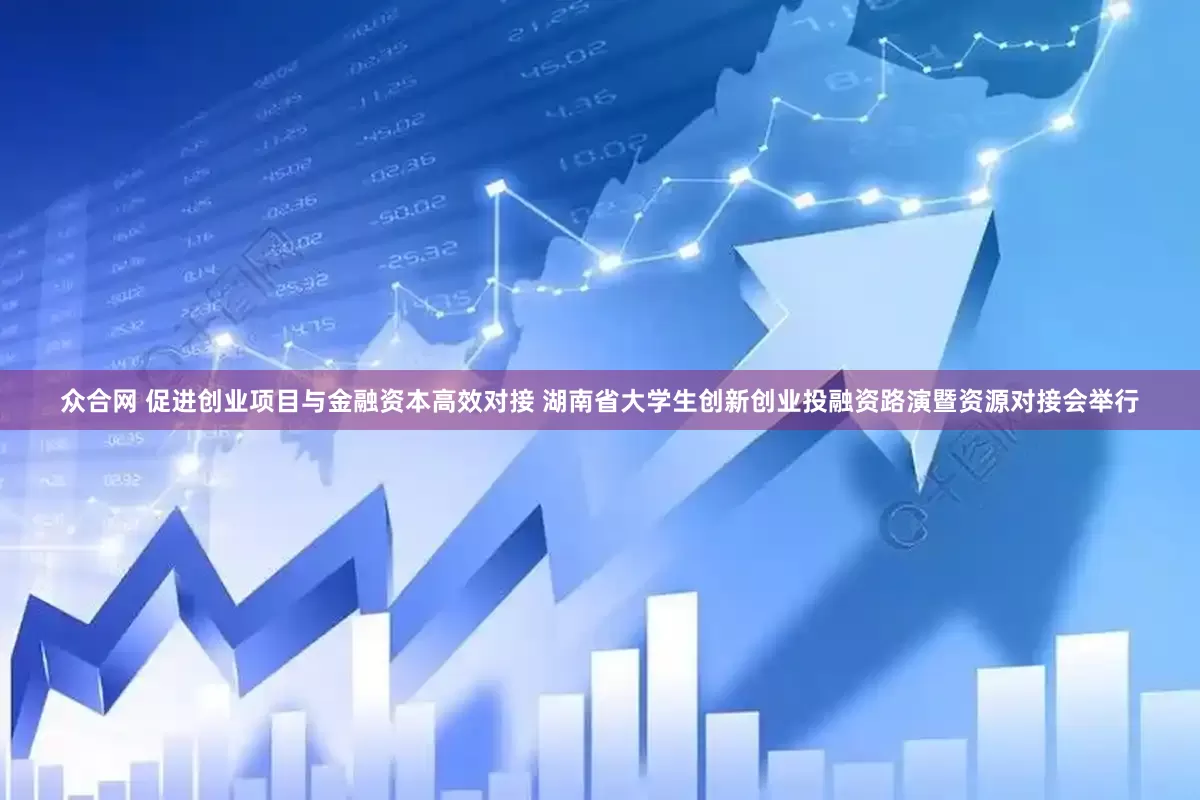 众合网 促进创业项目与金融资本高效对接 湖南省大学生创新创业投融资路演暨资源对接会举行