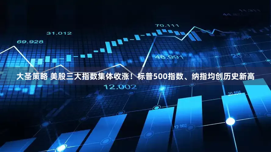 大圣策略 美股三大指数集体收涨！标普500指数、纳指均创历史新高