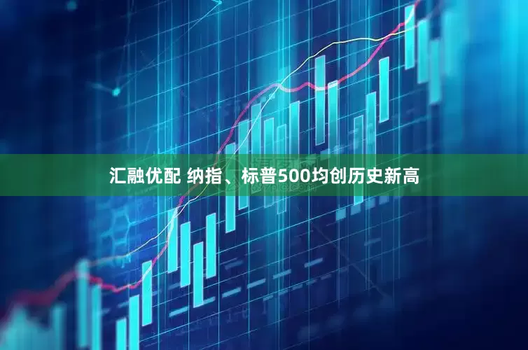 汇融优配 纳指、标普500均创历史新高