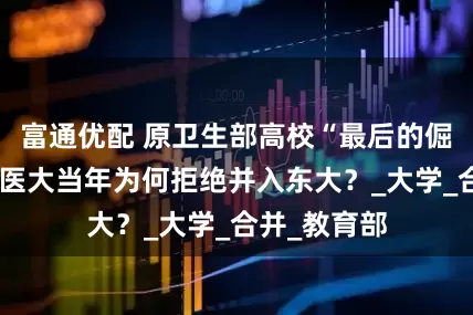 富通优配 原卫生部高校“最后的倔强”，中国医大当年为何拒绝并入东大？_大学_合并_教育部