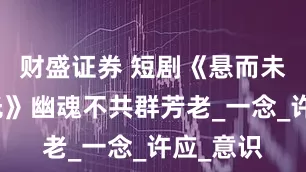 财盛证券 短剧《悬而未落的月光》幽魂不共群芳老_一念_许应_意识