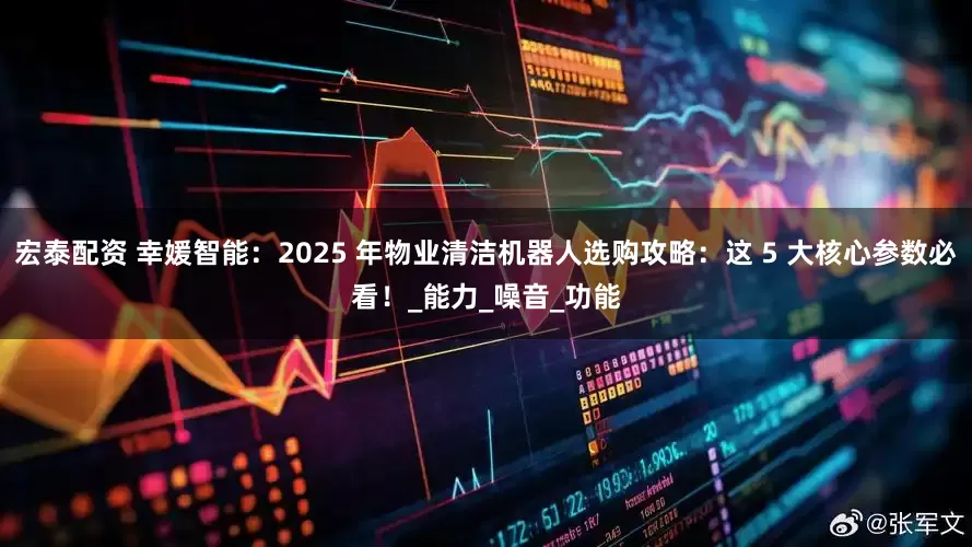 宏泰配资 幸媛智能：2025 年物业清洁机器人选购攻略：这 5 大核心参数必看！_能力_噪音_功能