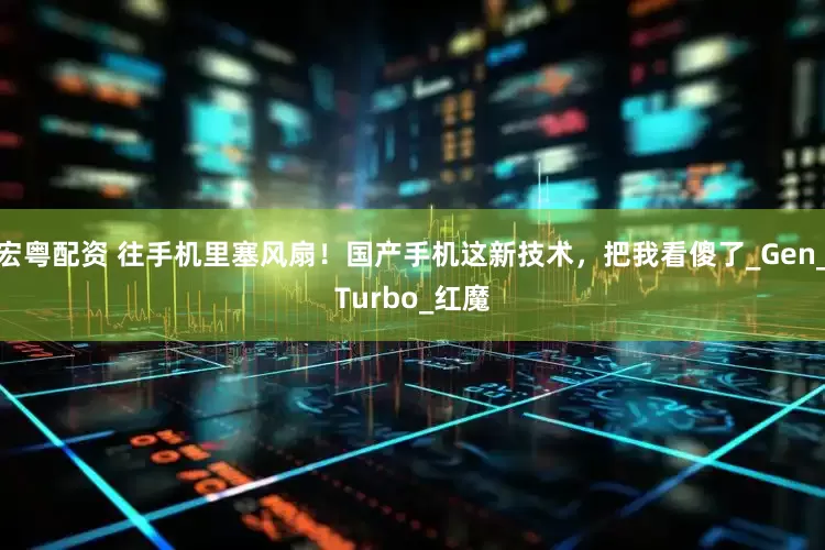 宏粤配资 往手机里塞风扇！国产手机这新技术，把我看傻了_Gen_Turbo_红魔