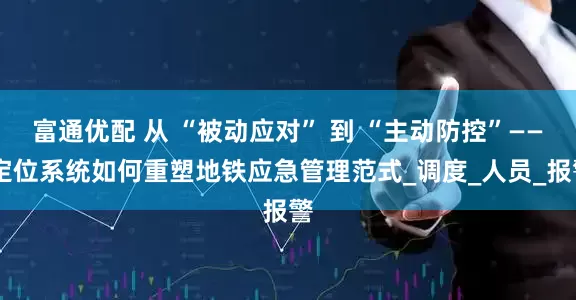 富通优配 从 “被动应对” 到 “主动防控”—— 定位系统如何重塑地铁应急管理范式_调度_人员_报警