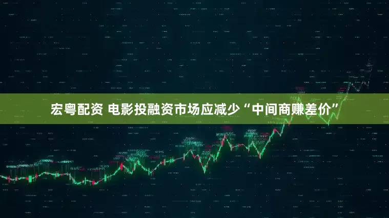 宏粤配资 电影投融资市场应减少“中间商赚差价”