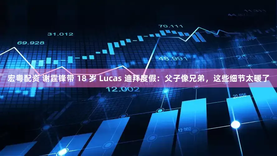 宏粤配资 谢霆锋带 18 岁 Lucas 迪拜度假：父子像兄弟，这些细节太暖了