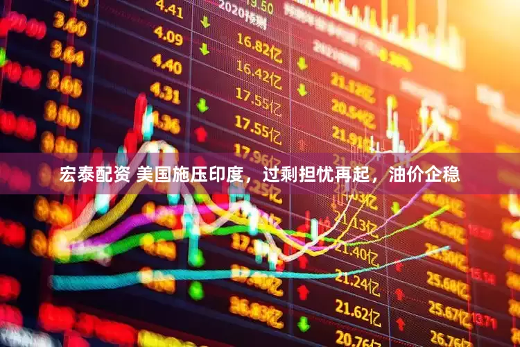 宏泰配资 美国施压印度，过剩担忧再起，油价企稳