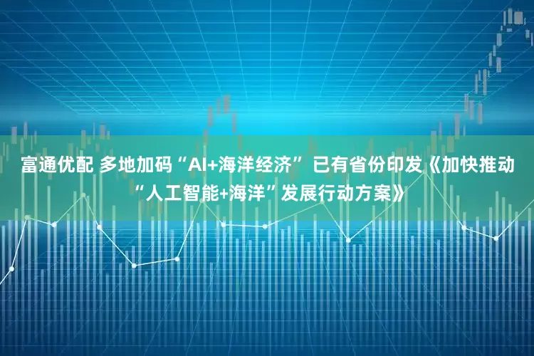 富通优配 多地加码“AI+海洋经济” 已有省份印发《加快推动“人工智能﹢海洋”发展行动方案》