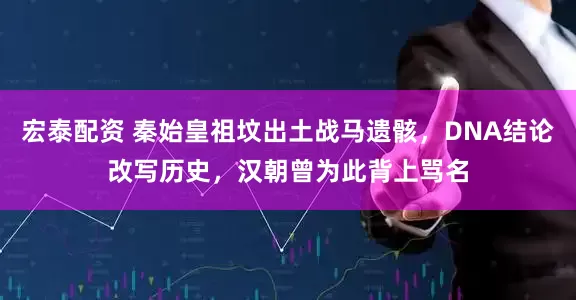 宏泰配资 秦始皇祖坟出土战马遗骸，DNA结论改写历史，汉朝曾为此背上骂名