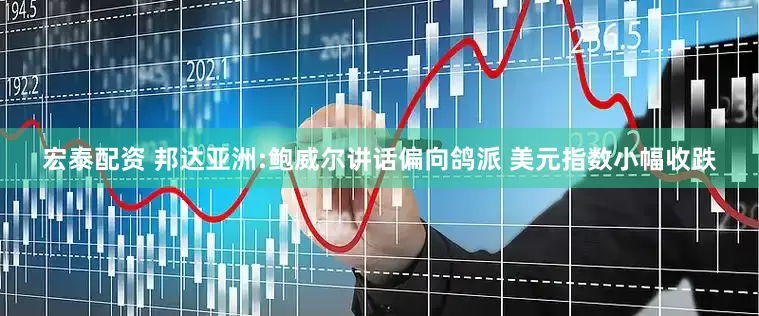 宏泰配资 邦达亚洲:鲍威尔讲话偏向鸽派 美元指数小幅收跌