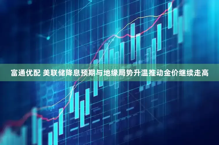 富通优配 美联储降息预期与地缘局势升温推动金价继续走高