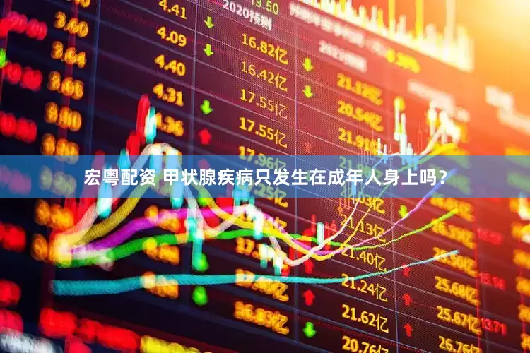宏粤配资 甲状腺疾病只发生在成年人身上吗？