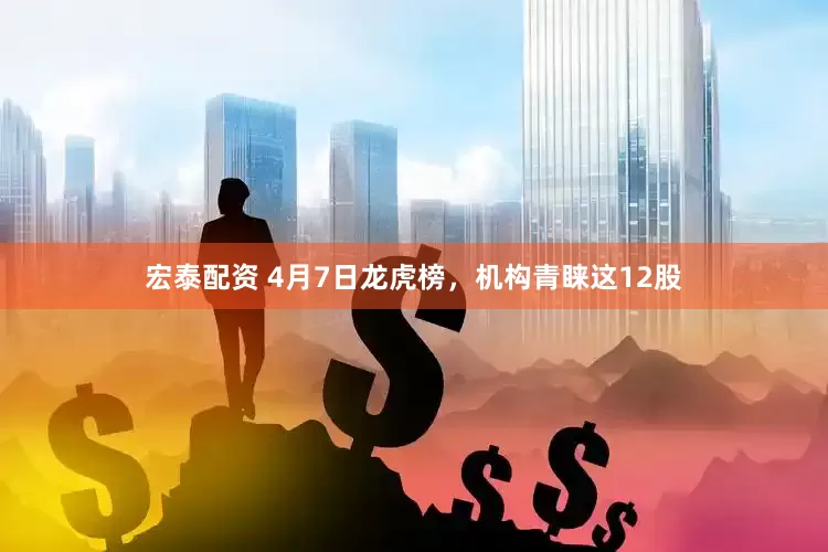 宏泰配资 4月7日龙虎榜，机构青睐这12股