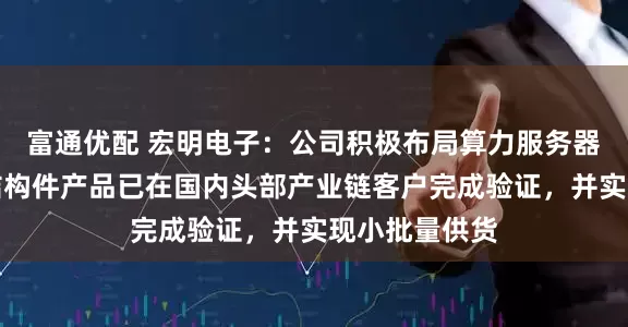 富通优配 宏明电子：公司积极布局算力服务器领域，相关结构件产品已在国内头部产业链客户完成验证，并实现小批量供货