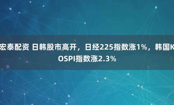 宏泰配资 日韩股市高开，日经225指数涨1%，韩国KOSPI指数涨2.3%