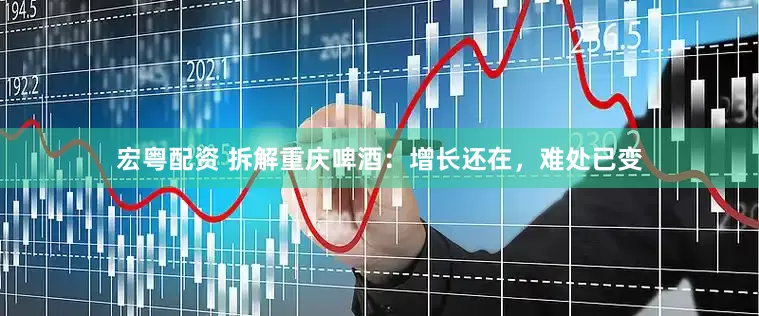 宏粤配资 拆解重庆啤酒：增长还在，难处已变