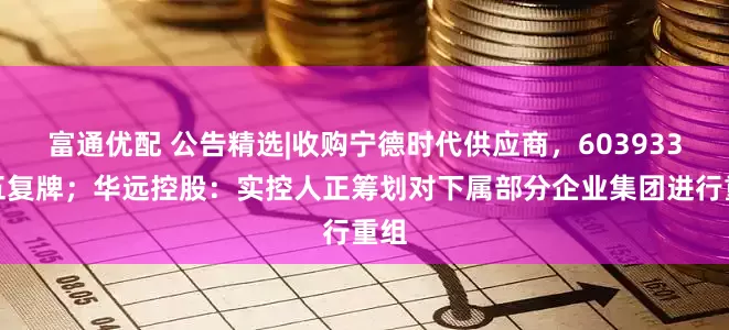 富通优配 公告精选|收购宁德时代供应商，603933周五复牌；华远控股：实控人正筹划对下属部分企业集团进行重组