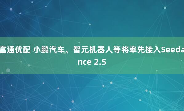 富通优配 小鹏汽车、智元机器人等将率先接入Seedance 2.5